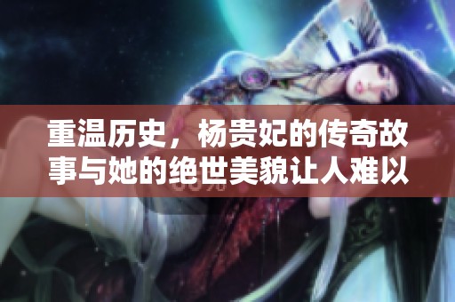 重温历史，杨贵妃的传奇故事与她的绝世美貌让人难以忘怀