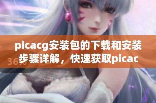 picacg安装包的下载和安装步骤详解，快速获取picacg安装包的方法