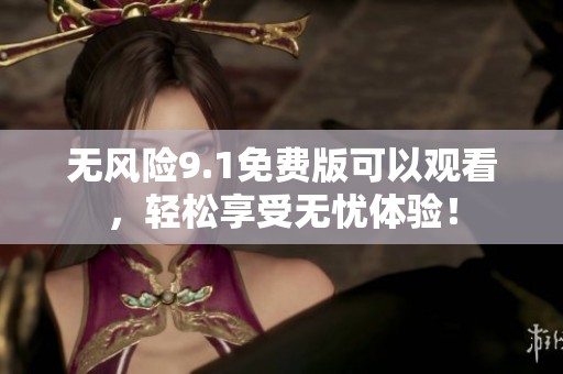 无风险9.1免费版可以观看，轻松享受无忧体验！