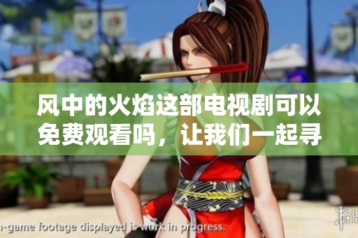 风中的火焰这部电视剧可以免费观看吗，让我们一起寻找答案吧！