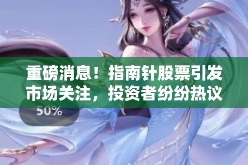 重磅消息！指南针股票引发市场关注，投资者纷纷热议其未来走势