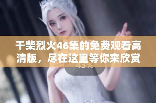 干柴烈火46集的免费观看高清版，尽在这里等你来欣赏与体验！
