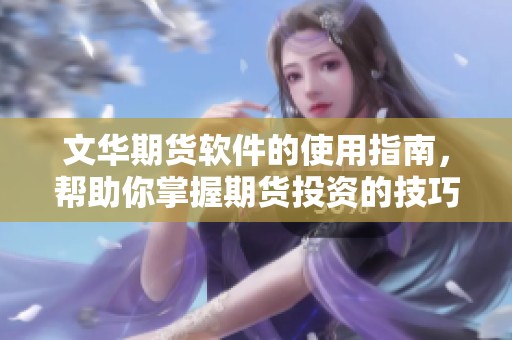 文华期货软件的使用指南，帮助你掌握期货投资的技巧与策略