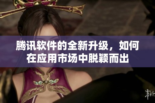 腾讯软件的全新升级，如何在应用市场中脱颖而出