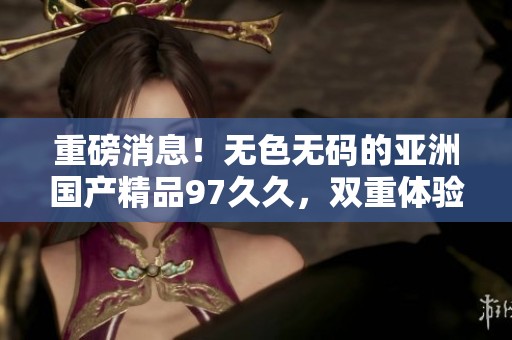 重磅消息！无色**的亚洲****97**，双重体验全新感受即刻引爆你的兴趣