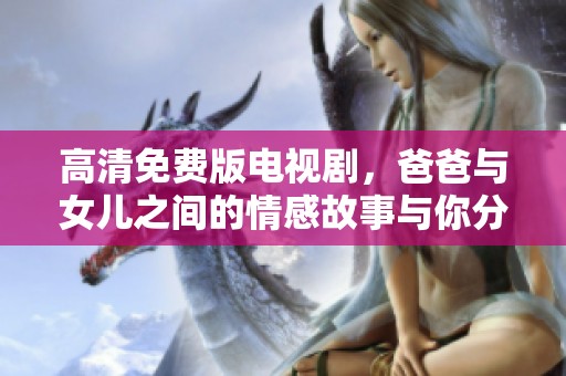 高清免费版电视剧，爸爸与女儿之间的情感故事与你分享