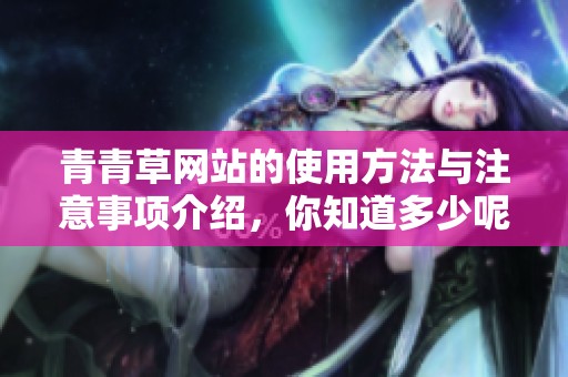 青青草网站的使用方法与注意事项介绍，你知道多少呢