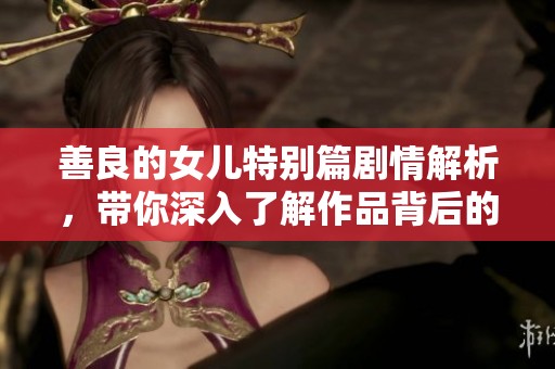 善良的女儿特别篇剧情解析，带你深入了解作品背后的故事与情感。