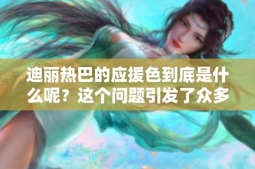 迪丽热巴的应援色到底是什么呢？这个问题引发了众多粉丝的关注与讨论。