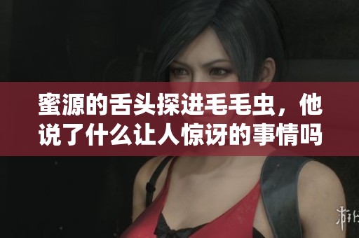 蜜源的舌头探进毛毛虫，他说了什么让人惊讶的事情吗