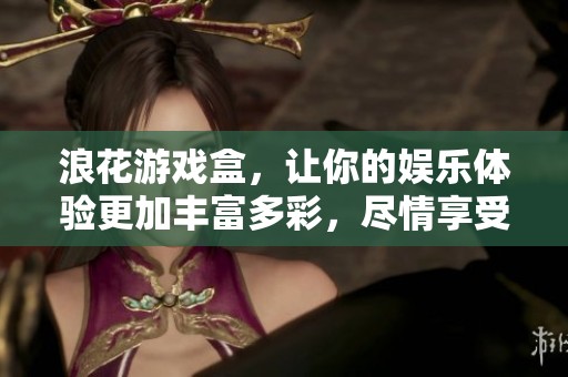 浪花游戏盒，让你的娱乐体验更加丰富多彩，尽情享受游戏乐趣吧