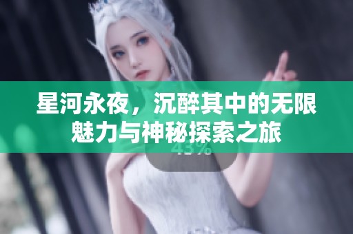 星河永夜，沉醉其中的无限魅力与神秘探索之旅