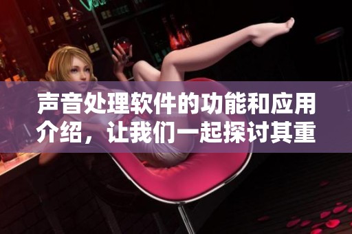 声音处理软件的功能和应用介绍，让我们一起探讨其重要性与实用性
