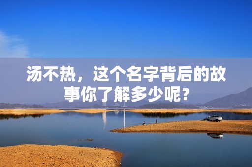 汤不热，这个名字背后的故事你了解多少呢？