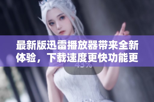 最新版迅雷播放器带来全新体验，下载速度更快功能更强大