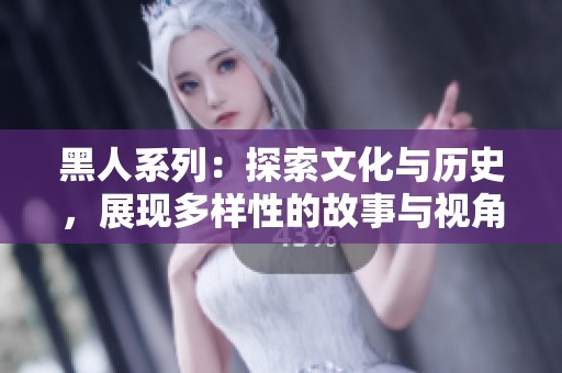 黑人系列：探索文化与历史，展现多样性的故事与视角