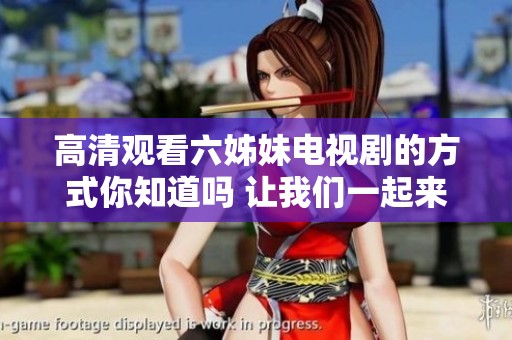 高清观看六姊妹电视剧的方式你知道吗 让我们一起来探讨一下吧