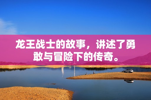 龙王战士的故事，讲述了勇敢与冒险下的传奇。