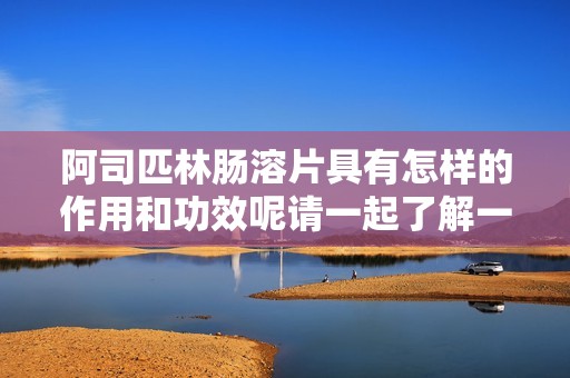 阿司匹林肠溶片具有怎样的作用和功效呢请一起了解一下