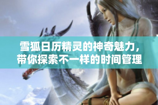 雪狐日历精灵的神奇魅力，带你探索不一样的时间管理方式