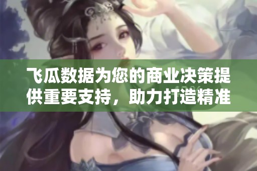飞瓜数据为您的商业决策提供重要支持，助力打造精准分析与战略规划。