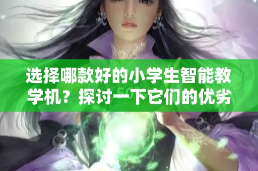 选择哪款好的小学生智能教学机？探讨一下它们的优劣势！