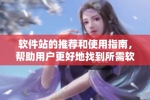 软件站的推荐和使用指南，帮助用户更好地找到所需软件资源