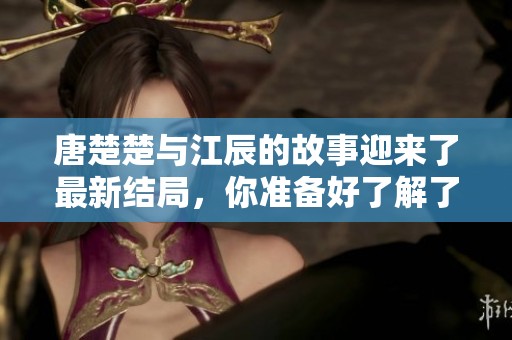唐楚楚与江辰的故事迎来了最新结局，你准备好了解了吗