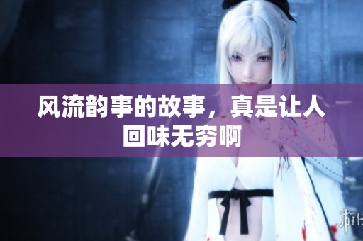 风流韵事的故事，真是让人回味无穷啊