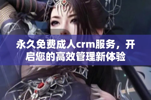 永久免费**crm服务，开启您的高效管理新体验