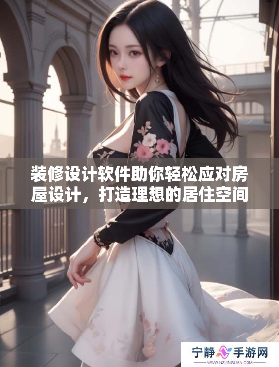 装修设计软件助你轻松应对房屋设计，打造理想的居住空间！