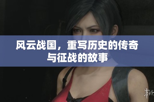 风云战国，重写历史的传奇与征战的故事