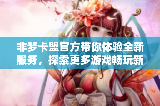 非梦卡盟官方带你体验全新服务，探索更多游戏畅玩新世界