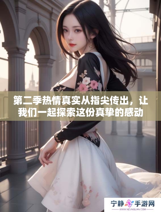 第二季热情真实从指尖传出，让我们一起探索这份真挚的感动