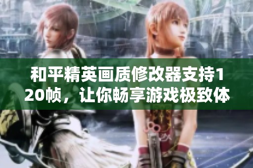 和平精英画质修改器支持120帧，让你畅享游戏极致体验