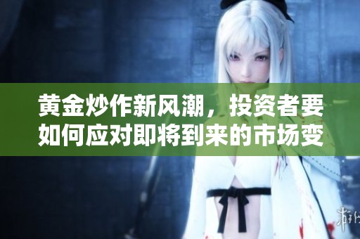 黄金炒作新风潮，投资者要如何应对即将到来的市场变化