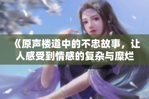 《原声楼道中的不忠故事，让人感受到情感的复杂与糜烂》