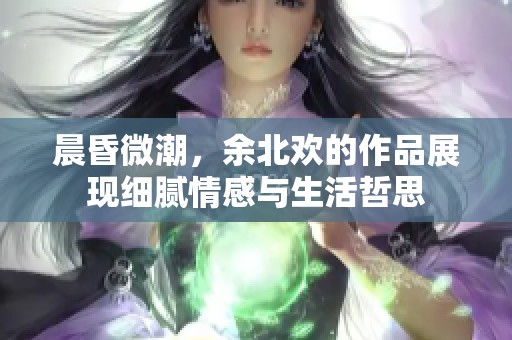 晨昏微潮，余北欢的作品展现细腻情感与生活哲思