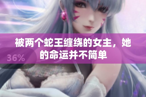 被两个蛇王缠绕的女主，她的命运并不简单