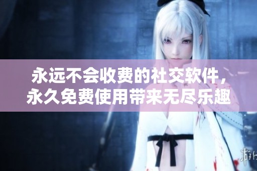 永远不会收费的社交软件，永久免费使用带来无尽乐趣