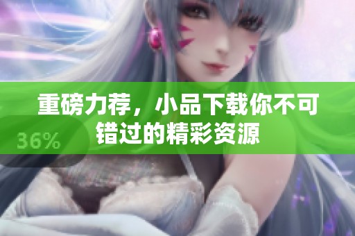 重磅力荐，小品下载你不可错过的精彩资源