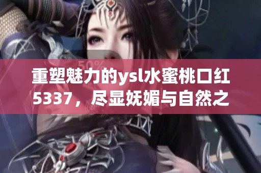重塑魅力的ysl水蜜桃口红5337，尽显妩媚与自然之美