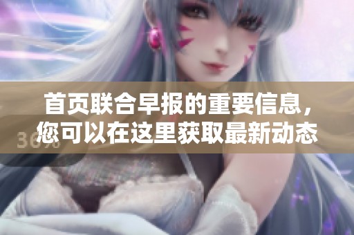 首页联合早报的重要信息，您可以在这里获取最新动态和深度分析。