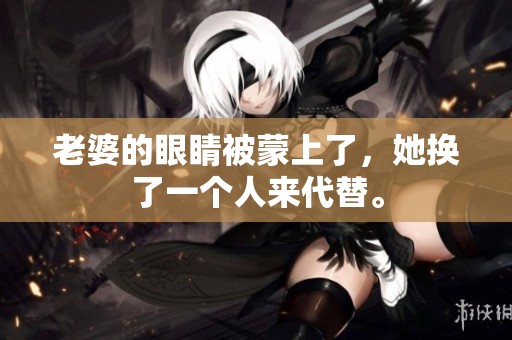 老婆的眼睛被蒙上了，她换了一个人来代替。