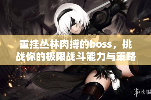 重挂丛林肉搏的boss，挑战你的极限战斗能力与策略吧！