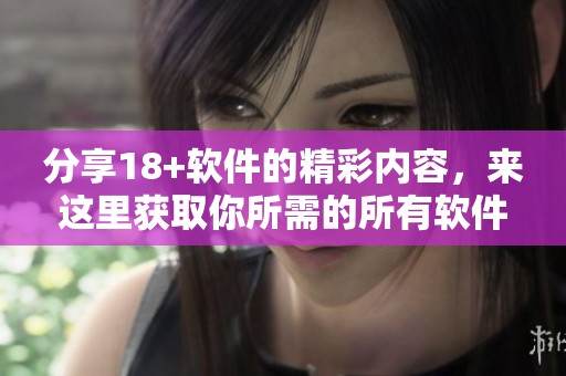 分享18+软件的精彩内容，来这里获取你所需的所有软件信息