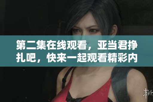 第二集在线观看，亚当君挣扎吧，快来一起观看精彩内容吧！