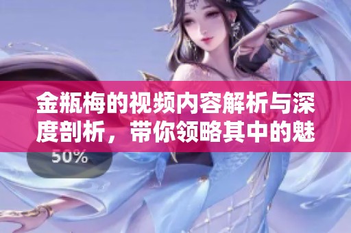 金瓶梅的视频内容解析与深度剖析，带你领略其中的魅力与思想