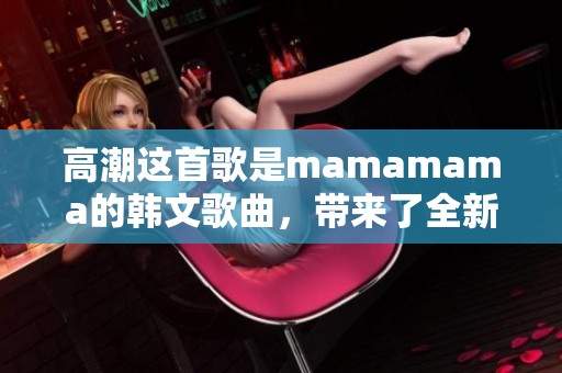 高潮这首歌是mamamama的韩文歌曲，带来了全新的音乐体验。