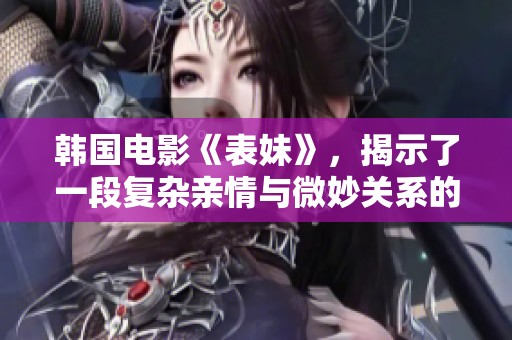 韩国电影《表妹》，揭示了一段复杂亲情与微妙关系的故事。